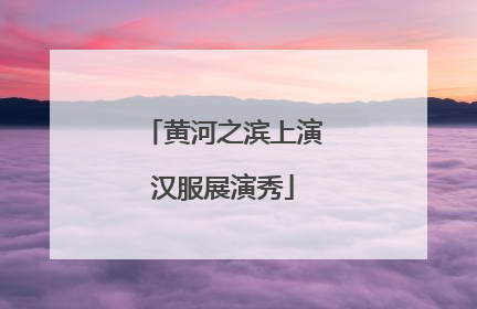 黄河之滨上演汉服展演秀