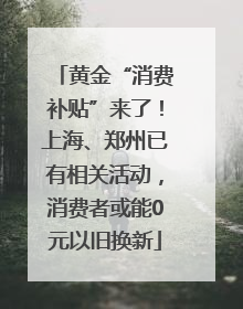 黄金“消费补贴”来了！上海、郑州已有相关活动，消费者或能0元以旧换新