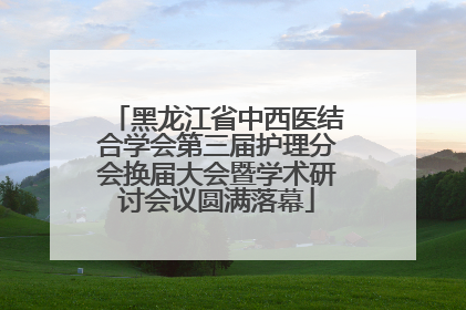 黑龙江省中西医结合学会第三届护理分会换届大会暨学术研讨会议圆满落幕