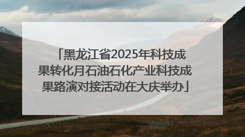 黑龙江省2025年科技成果转化月石油石化产业科技成果路演对接活动在大庆举办