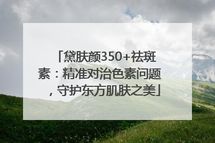 黛肤颜350+祛斑素：精准对治色素问题，守护东方肌肤之美