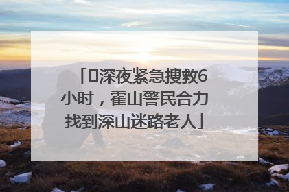 ﻿深夜紧急搜救6小时，霍山警民合力找到深山迷路老人
