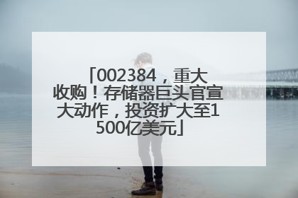 002384，重大收购！存储器巨头官宣大动作，投资扩大至1500亿美元
