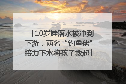 10岁娃落水被冲到下游，两名“钓鱼佬”接力下水将孩子救起