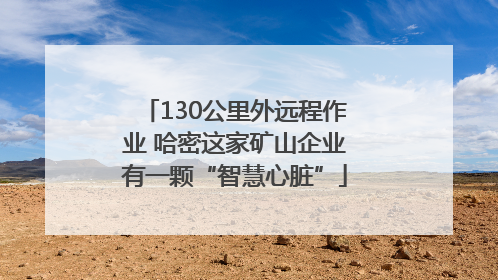 130公里外远程作业 哈密这家矿山企业有一颗“智慧心脏”