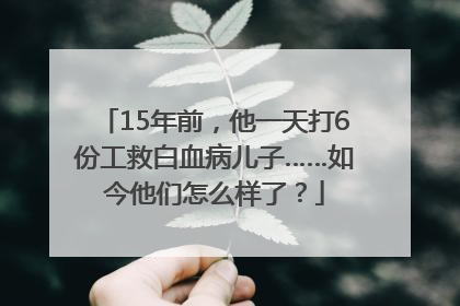 15年前，他一天打6份工救白血病儿子……如今他们怎么样了？