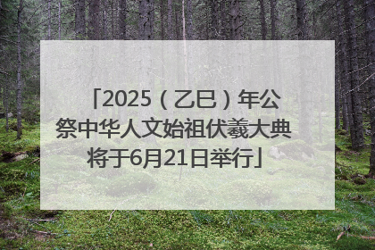 2025（乙巳）年公祭中华人文始祖伏羲大典将于6月21日举行