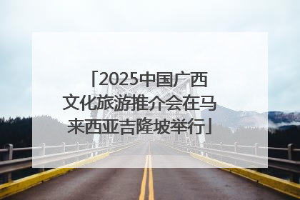 2025中国广西文化旅游推介会在马来西亚吉隆坡举行