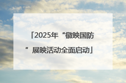2025年“徽映国防”展映活动全面启动