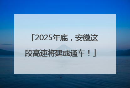2025年底，安徽这段高速将建成通车！