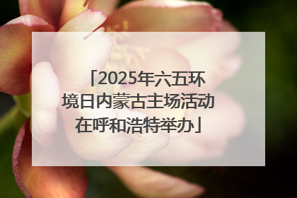 2025年六五环境日内蒙古主场活动在呼和浩特举办