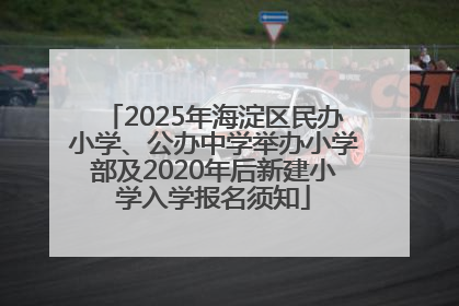 2025年海淀区民办小学、公办中学举办小学部及2020年后新建小学入学报名须知