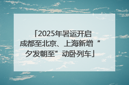 2025年暑运开启 成都至北京、上海新增“夕发朝至”动卧列车