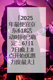 2025年最便宜京东618活动时间已确定：6月17日晚上8点开始优惠力度最大