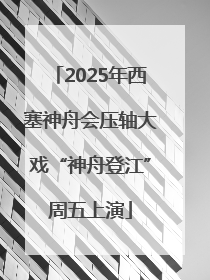 2025年西塞神舟会压轴大戏“神舟登江”周五上演