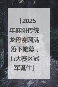 2025年麻阳传统龙舟赛圆满落下帷幕，五大赛区冠军诞生