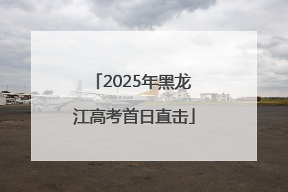 2025年黑龙江高考首日直击