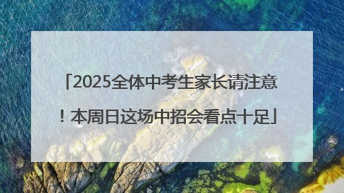 2025全体中考生家长请注意！本周日这场中招会看点十足