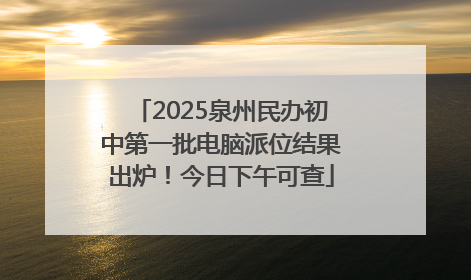 2025泉州民办初中第一批电脑派位结果出炉！今日下午可查