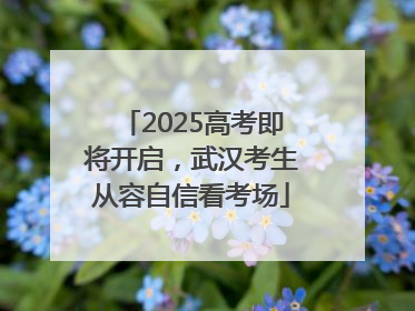 2025高考即将开启，武汉考生从容自信看考场