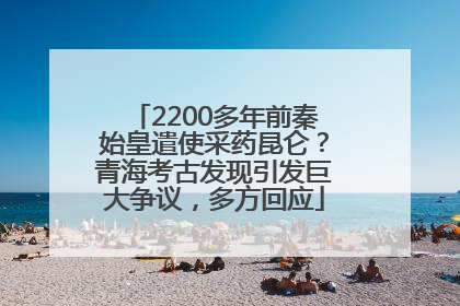 2200多年前秦始皇遣使采药昆仑？青海考古发现引发巨大争议，多方回应