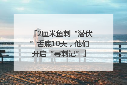 2厘米鱼刺“潜伏”舌底10天，他们开启“寻刺记”