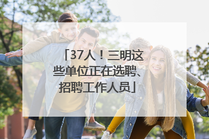 37人！三明这些单位正在选聘、招聘工作人员