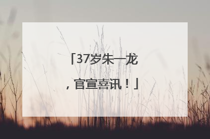 37岁朱一龙，官宣喜讯！