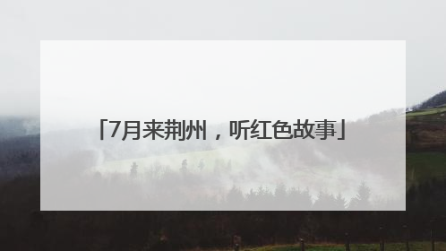 7月来荆州，听红色故事