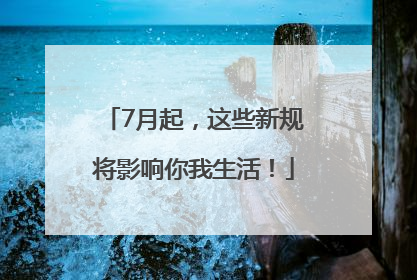 7月起，这些新规将影响你我生活！