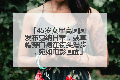 45岁女星高圆圆发布戛纳日常，戴草帽穿白裙在街头漫步，宛如电影画面