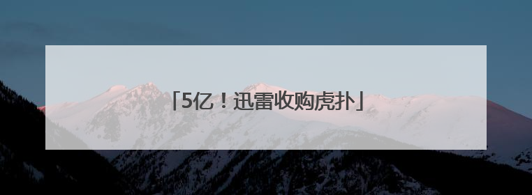 5亿！迅雷收购虎扑
