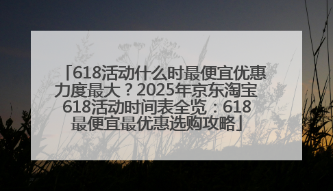 618活动什么时最便宜优惠力度最大？2025年京东淘宝618活动时间表全览：618最便宜最优惠选购攻略