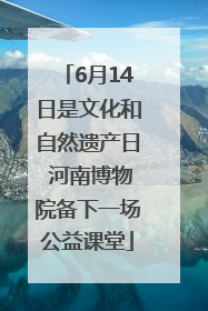6月14日是文化和自然遗产日 河南博物院备下一场公益课堂