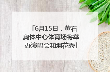 6月15日，黄石奥体中心体育场将举办演唱会和烟花秀