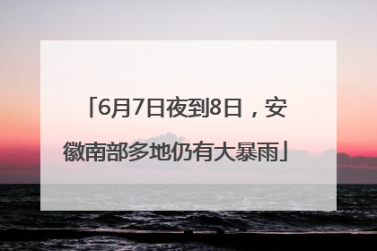 6月7日夜到8日，安徽南部多地仍有大暴雨