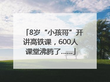 8岁“小孩哥”开讲高铁课，600人课堂沸腾了……
