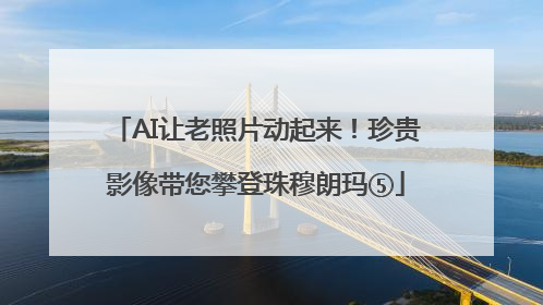 AI让老照片动起来！珍贵影像带您攀登珠穆朗玛⑤