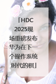HDC 2025现场重磅发布华为在下一个操作系统时代的棋