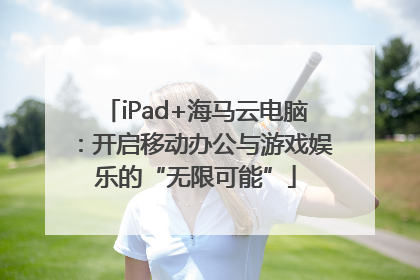 iPad+海马云电脑：开启移动办公与游戏娱乐的“无限可能”