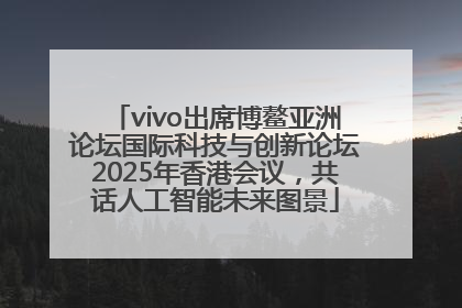 vivo出席博鳌亚洲论坛国际科技与创新论坛2025年香港会议，共话人工智能未来图景